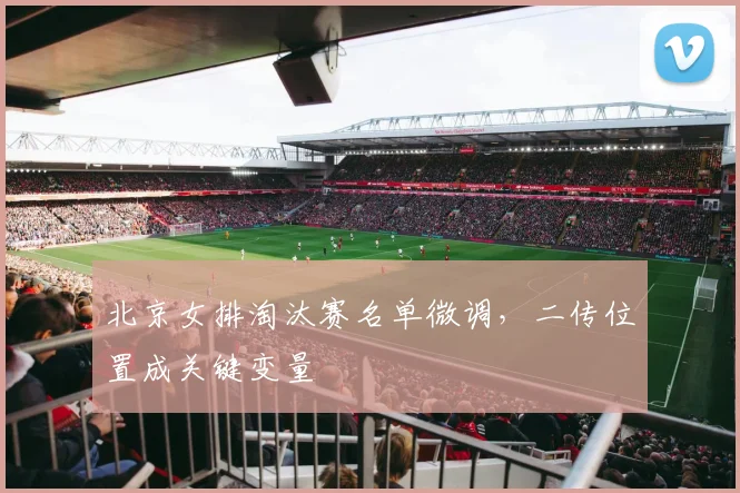 北京女排淘汰赛名单微调,二传位置成关键变量