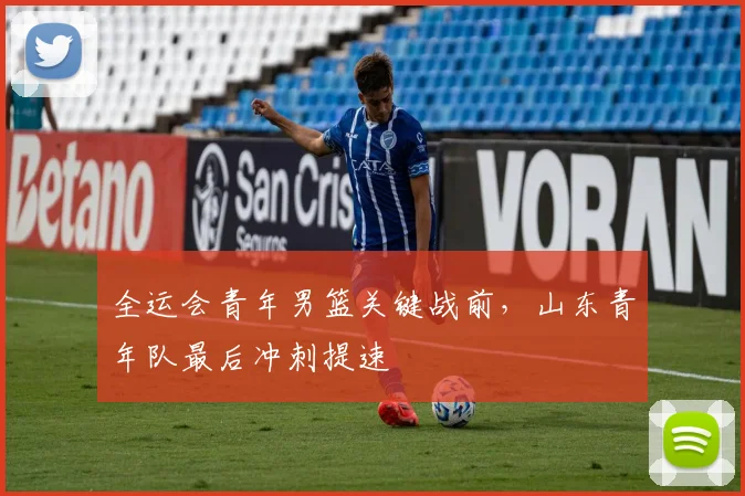 全运会青年男篮关键战前,山东青年队最后冲刺提速