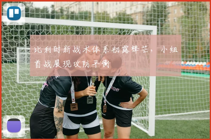 比利时新战术体系初露锋芒，小组首战展现攻防平衡