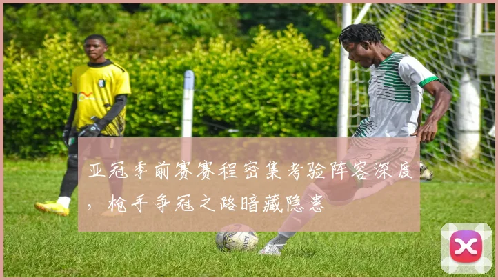 亚冠季前赛赛程密集考验阵容深度,枪手争冠之路暗藏隐患