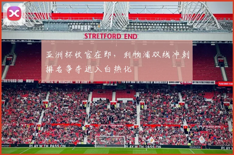 亚洲杯收官在即,利物浦双线冲刺排名争夺进入白热化