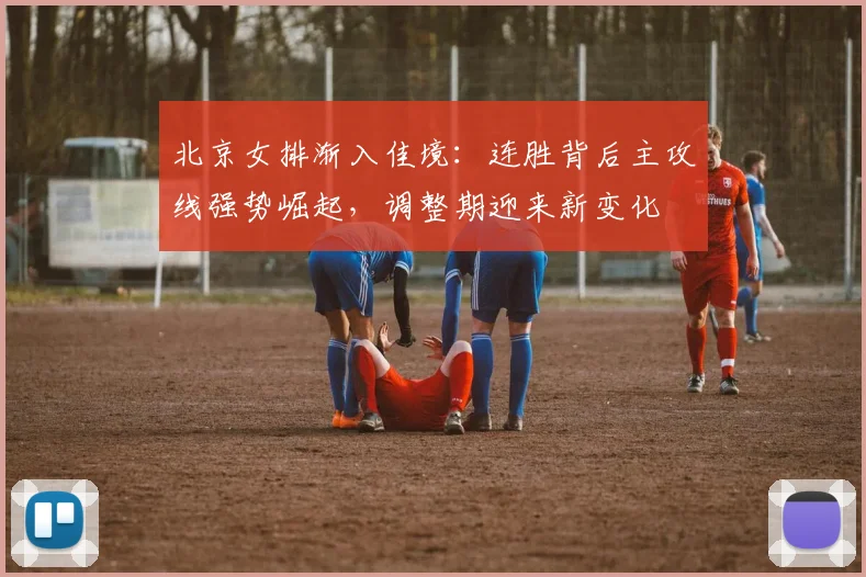 北京女排渐入佳境:连胜背后主攻线强势崛起,调整期迎来新变化