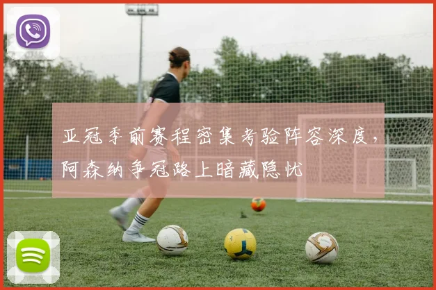 亚冠季前赛程密集考验阵容深度,阿森纳争冠路上暗藏隐忧