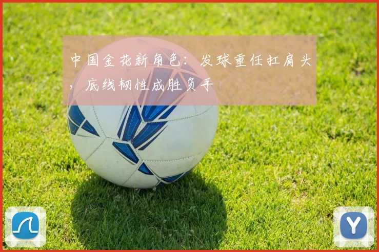 中国金花新角色:发球重任扛肩头,底线韧性成胜负手