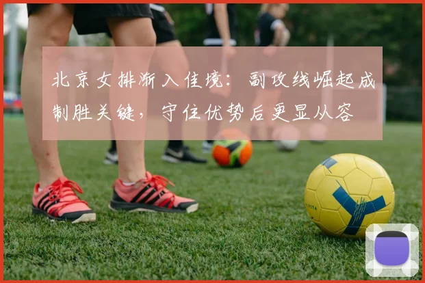 北京女排渐入佳境:副攻线崛起成制胜关键,守住优势后更显从容