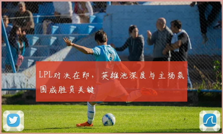 LPL对决在即，英雄池深度与主场氛围成胜负关键