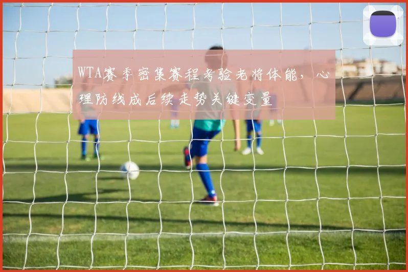 WTA赛季密集赛程考验老将体能，心理防线成后续走势关键变量
