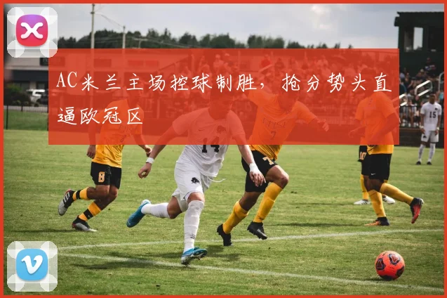 AC米兰主场控球制胜，抢分势头直逼欧冠区