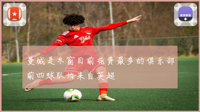 曼城是冬窗目前花费最多的俱乐部前四球队均来自英超