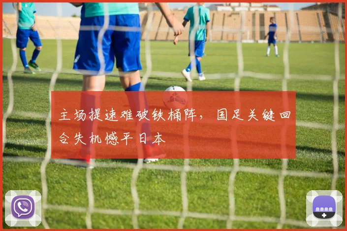 主场提速难破铁桶阵,国足关键回合失机憾平日本