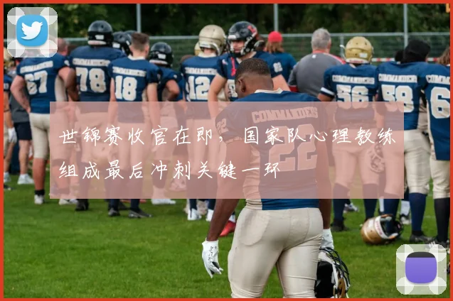 世锦赛收官在即，国家队心理教练组成最后冲刺关键一环