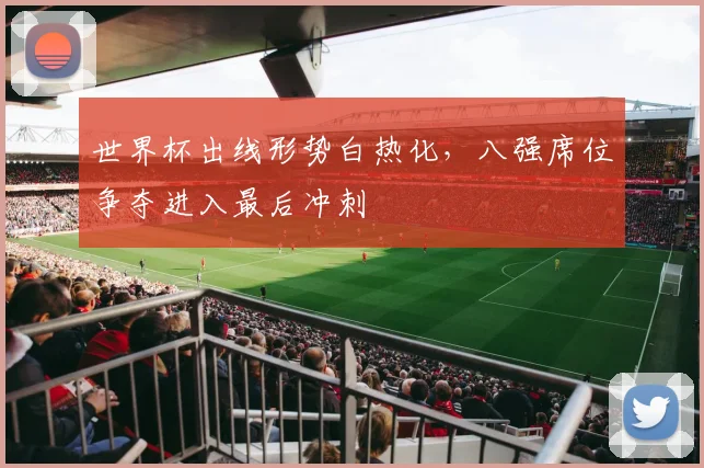 世界杯出线形势白热化，八强席位争夺进入最后冲刺