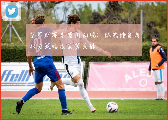 蓝军新赛季蓝图初现：体能储备与积分策略成复苏关键