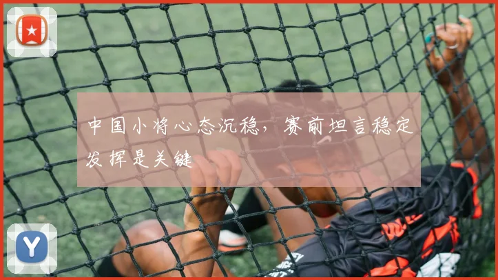 中国小将心态沉稳，赛前坦言稳定发挥是关键
