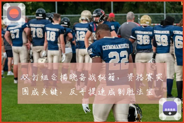 双打组合揭晓备战秘籍，资格赛突围成关键，反手提速成制胜法宝
