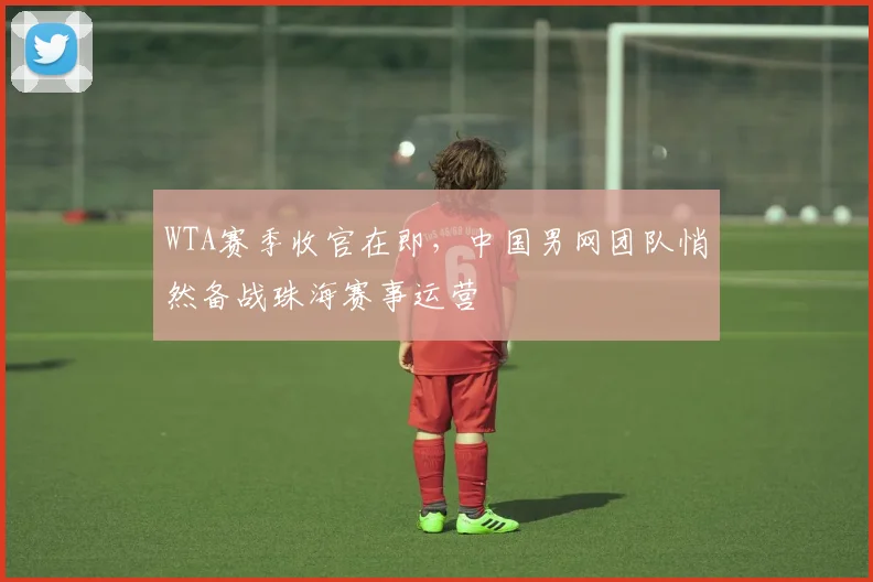 WTA赛季收官在即，中国男网团队悄然备战珠海赛事运营