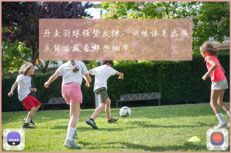 丹麦羽球强势反弹，训练体系成焦点背后藏着哪些细节