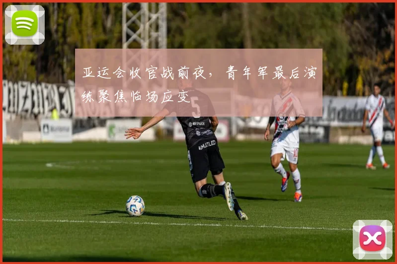 亚运会收官战前夜,青年军最后演练聚焦临场应变
