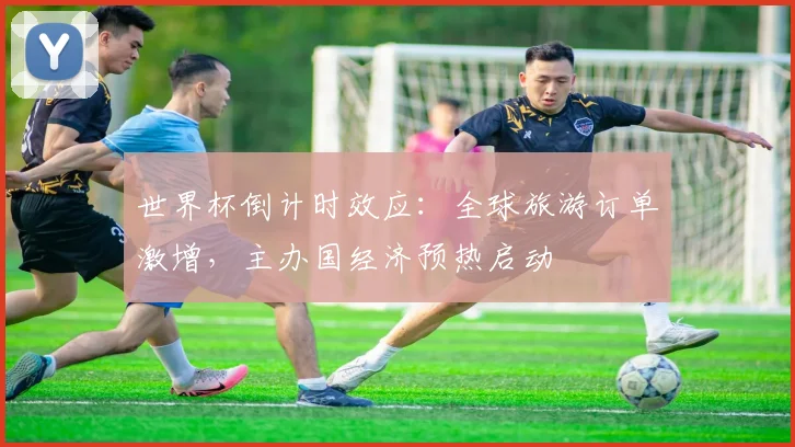 世界杯倒计时效应：全球旅游订单激增，主办国经济预热启动