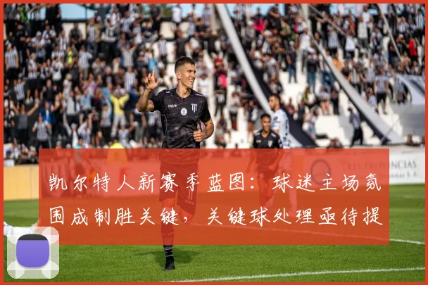 凯尔特人新赛季蓝图:球迷主场氛围成制胜关键,关键球处理亟待提升