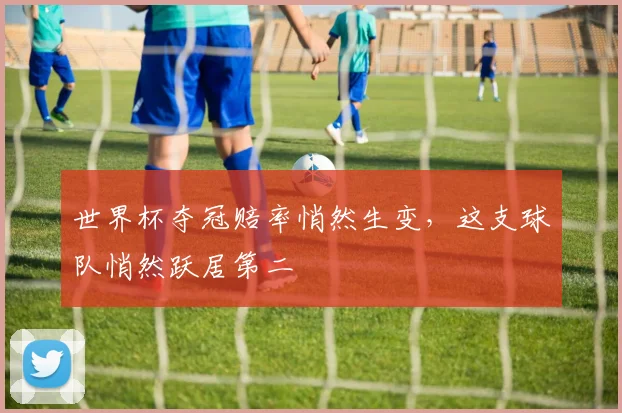 世界杯夺冠赔率悄然生变，这支球队悄然跃居第二