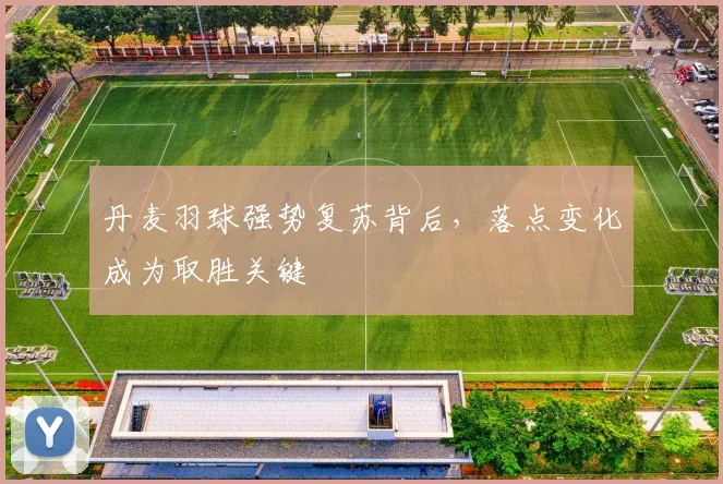 丹麦羽球强势复苏背后，落点变化成为取胜关键