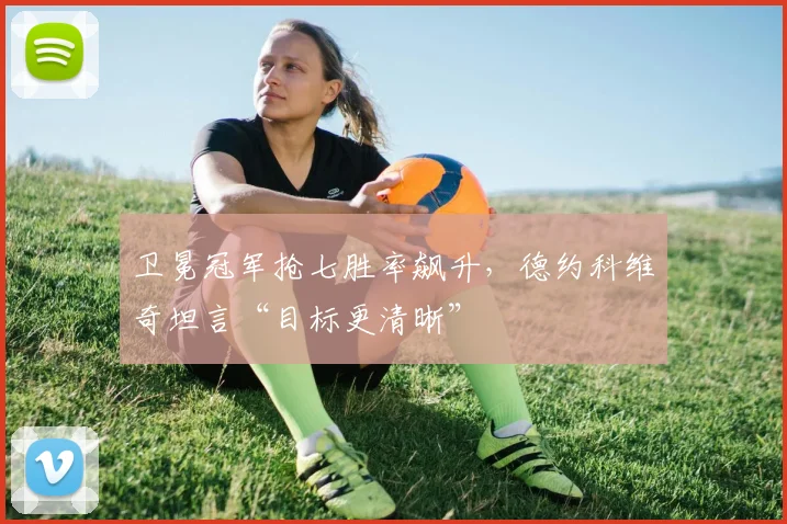 卫冕冠军抢七胜率飙升,德约科维奇坦言“目标更清晰”