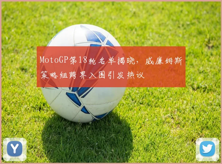 MotoGP第18轮名单揭晓，威廉姆斯策略组跨界入围引发热议