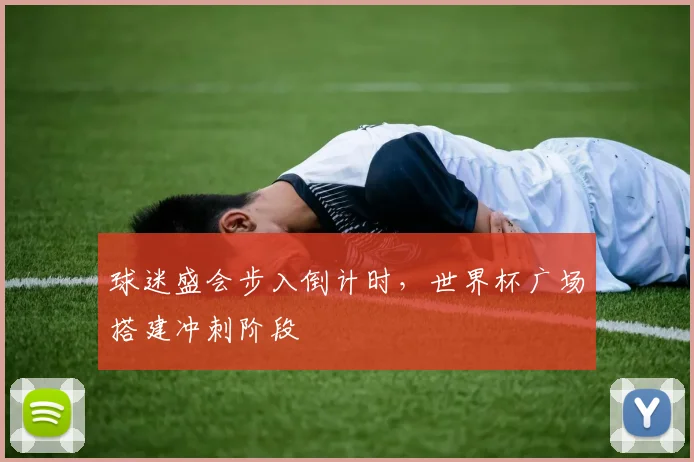 球迷盛会步入倒计时，世界杯广场搭建冲刺阶段