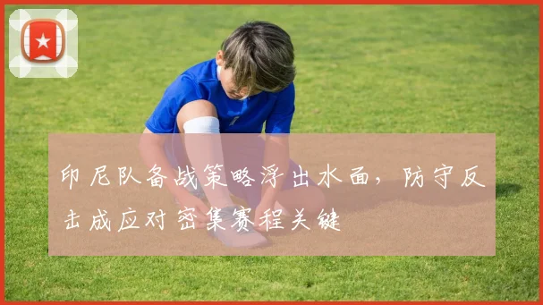 印尼队备战策略浮出水面,防守反击成应对密集赛程关键