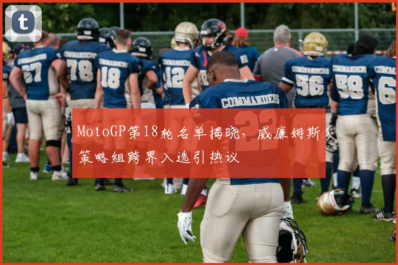 MotoGP第18轮名单揭晓，威廉姆斯策略组跨界入选引热议