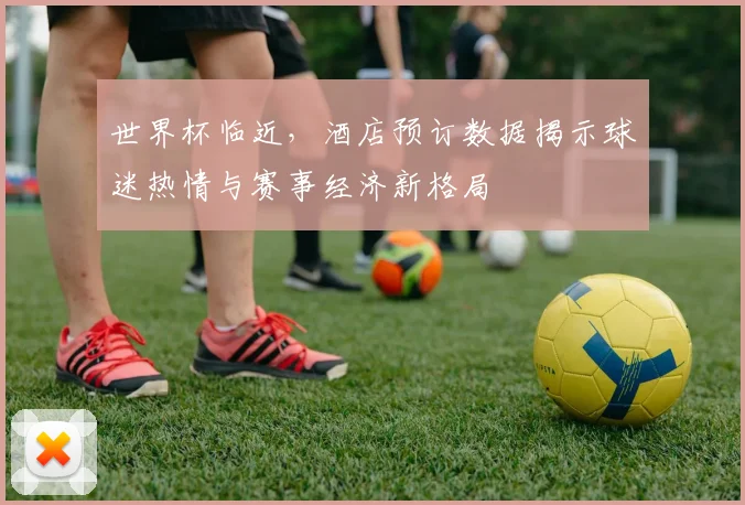 世界杯临近，酒店预订数据揭示球迷热情与赛事经济新格局