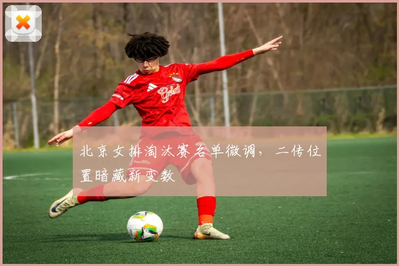 北京女排淘汰赛名单微调,二传位置暗藏新变数