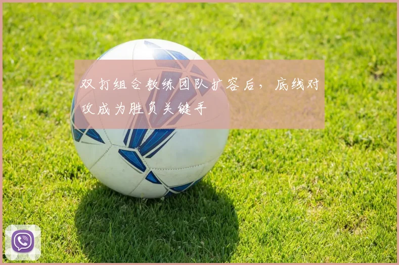 双打组合教练团队扩容后，底线对攻成为胜负关键手