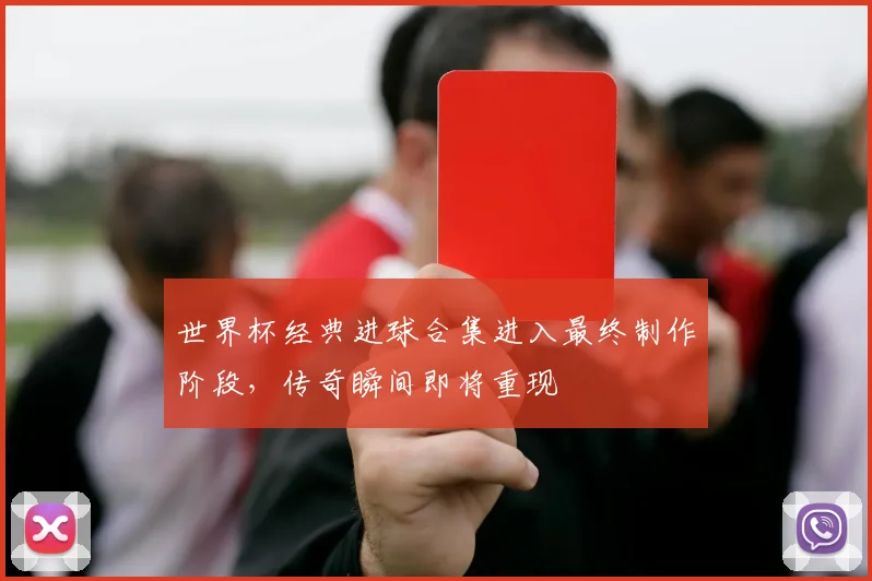 世界杯经典进球合集进入最终制作阶段，传奇瞬间即将重现
