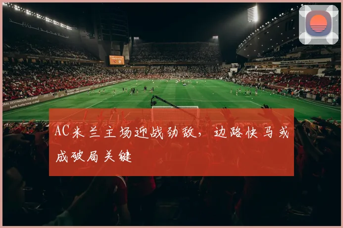 AC米兰主场迎战劲敌，边路快马或成破局关键