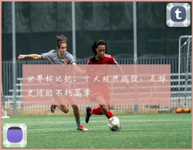 世界杯记忆：十大经典战役，足球史诗的不朽篇章