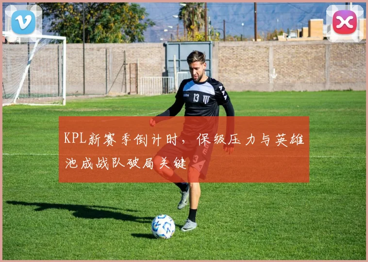KPL新赛季倒计时，保级压力与英雄池成战队破局关键