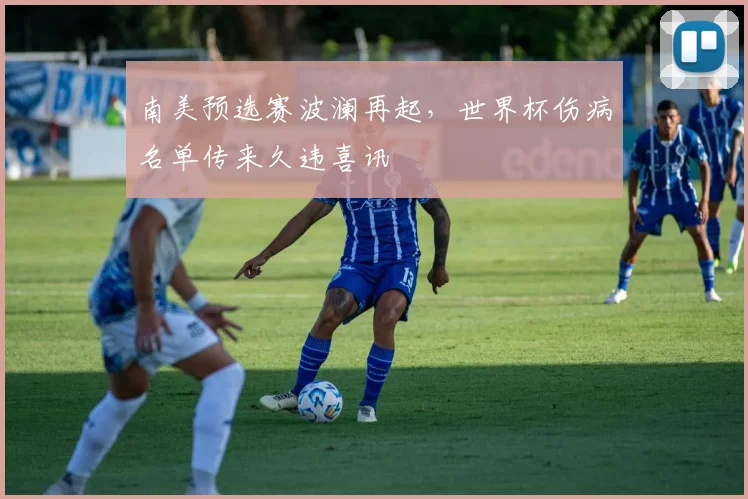 南美预选赛波澜再起，世界杯伤病名单传来久违喜讯