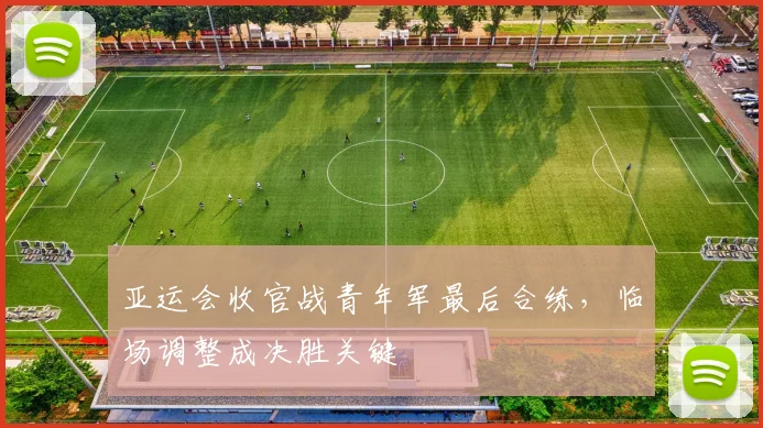 亚运会收官战青年军最后合练,临场调整成决胜关键